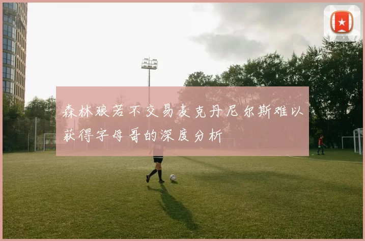 森林狼若不交易麦克丹尼尔斯难以获得字母哥的深度分析